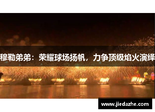 穆勒弟弟:荣耀球场扬帆,力争顶级焰火演绎